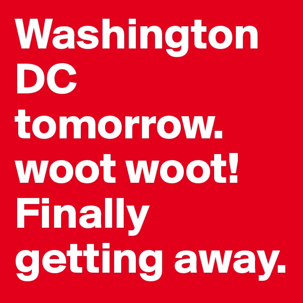 Washington DC tomorrow. 
woot woot! 
Finally getting away.