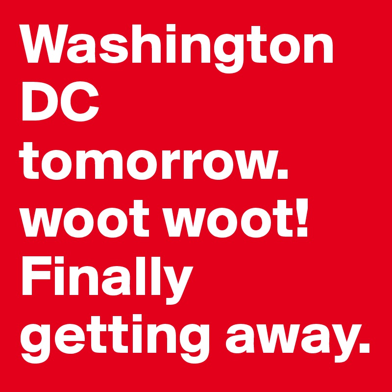 Washington DC tomorrow. 
woot woot! 
Finally getting away.