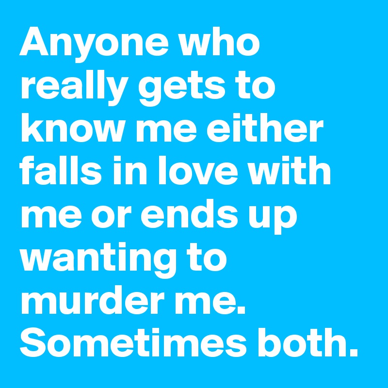 Anyone who really gets to know me either falls in love with me or ends up wanting to murder me.
Sometimes both. 