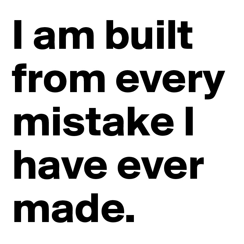 I am built from every mistake I have ever made.