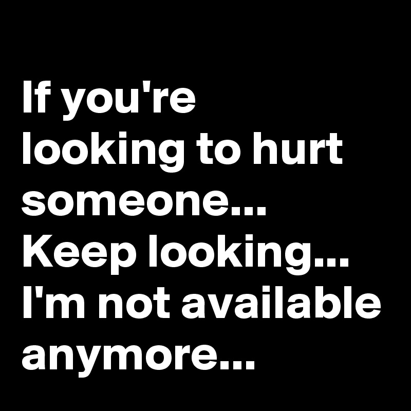 
If you're 
looking to hurt someone...
Keep looking...
I'm not available anymore...