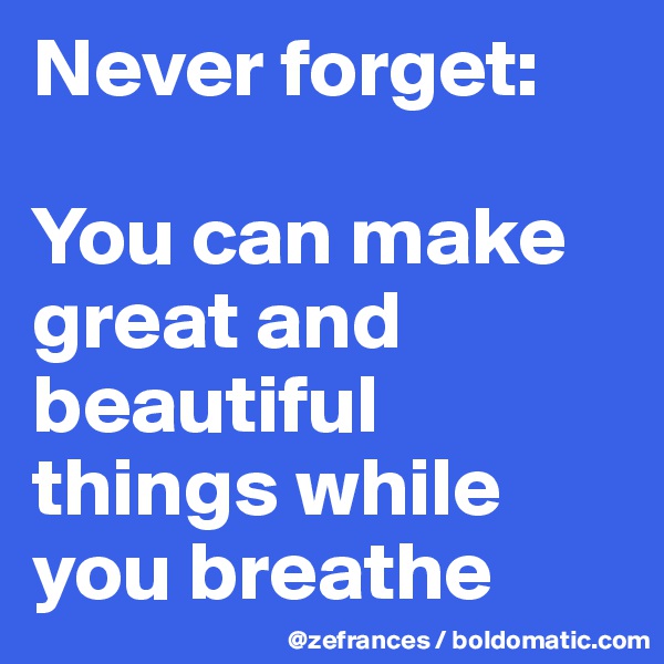 Never forget:

You can make great and beautiful things while you breathe