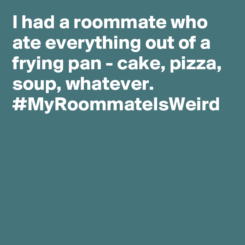 I had a roommate who ate everything out of a frying pan - cake, pizza, soup, whatever. #MyRoommateIsWeird