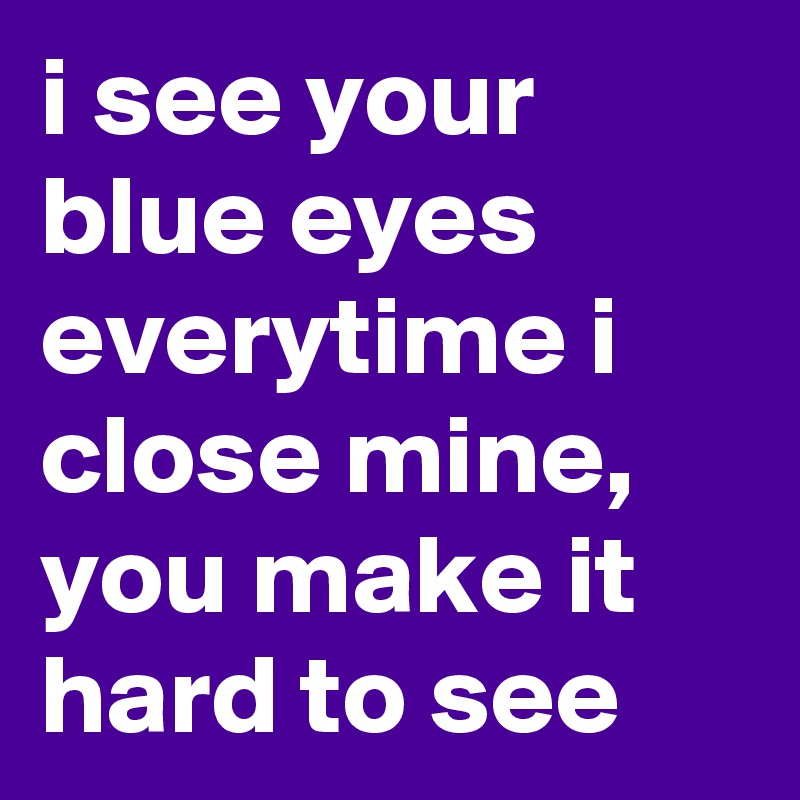i see your blue eyes everytime i close mine, you make it hard to see