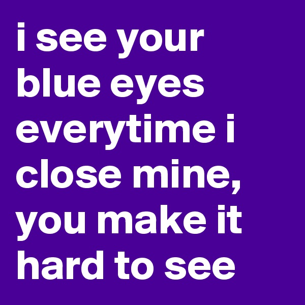 i see your blue eyes everytime i close mine, you make it hard to see