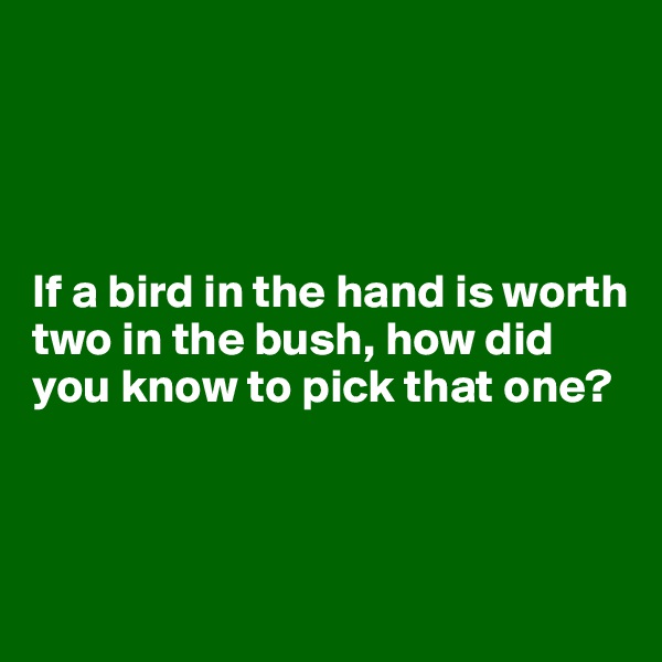 




If a bird in the hand is worth two in the bush, how did you know to pick that one?



