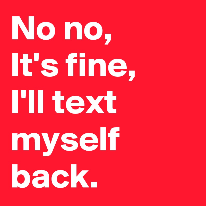No no,
It's fine,
I'll text myself back.