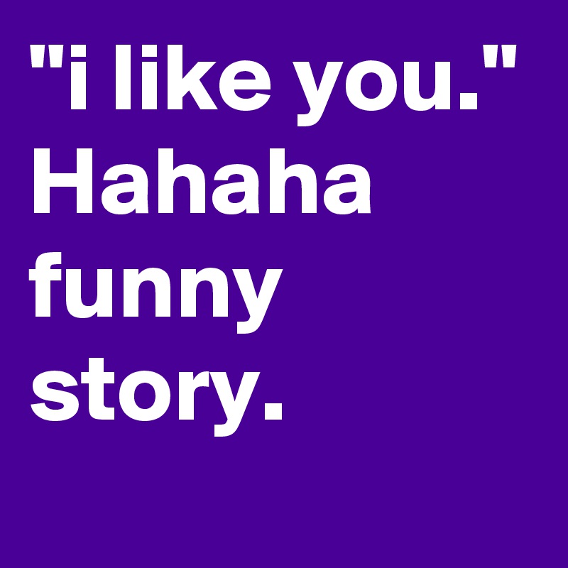 "i like you."
Hahaha funny story. 