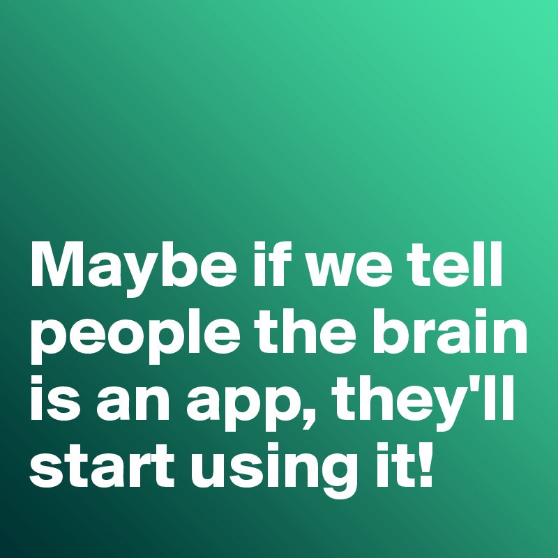 


Maybe if we tell people the brain is an app, they'll start using it!