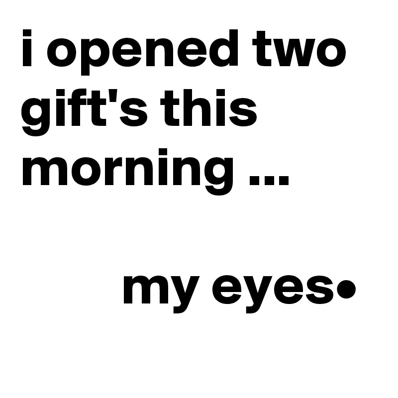 i opened two gift's this morning ...

         my eyes•
