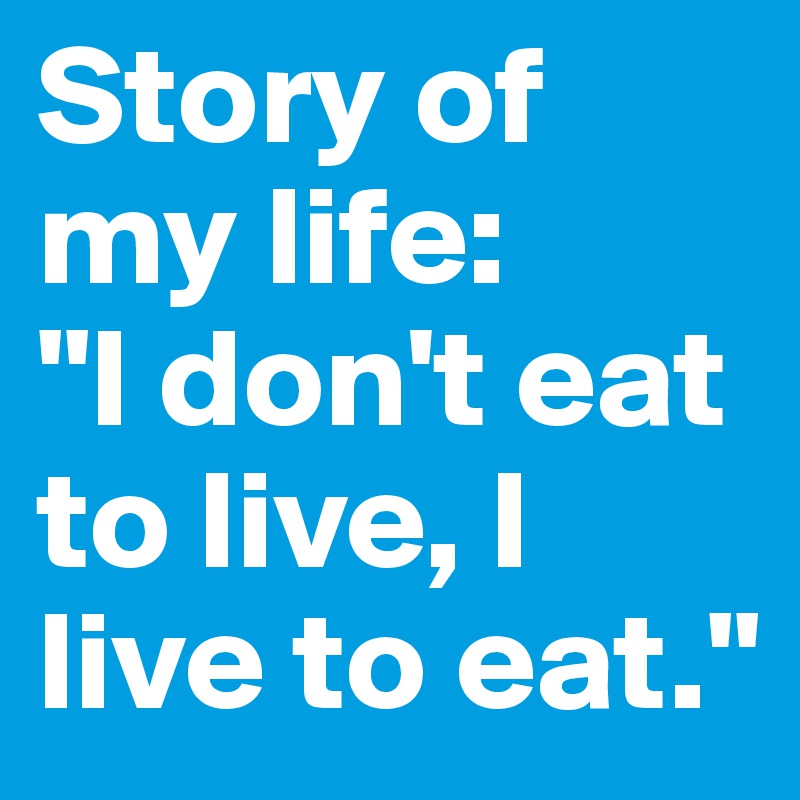 Story of my life: 
"I don't eat to live, I live to eat."
