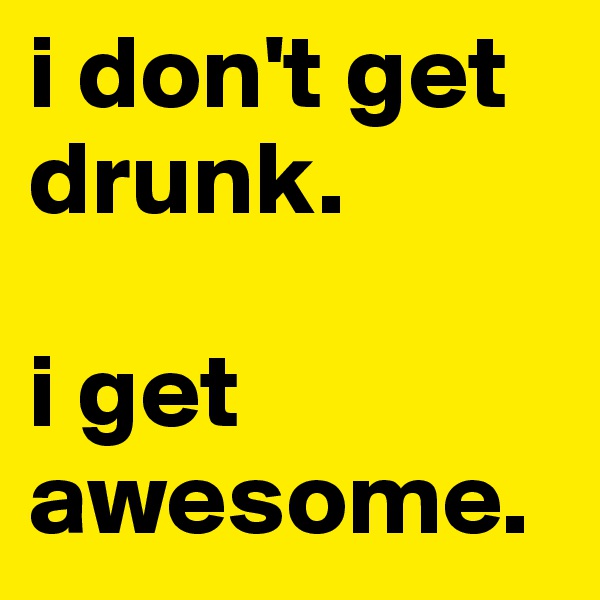 i don't get drunk.

i get awesome. 