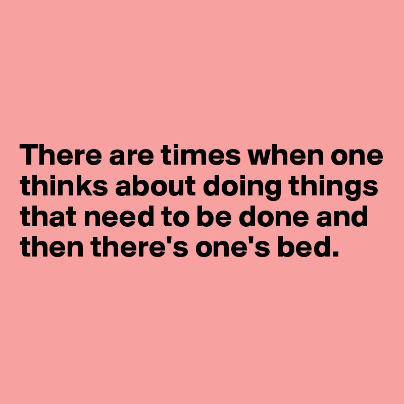 



There are times when one thinks about doing things that need to be done and then there's one's bed.


