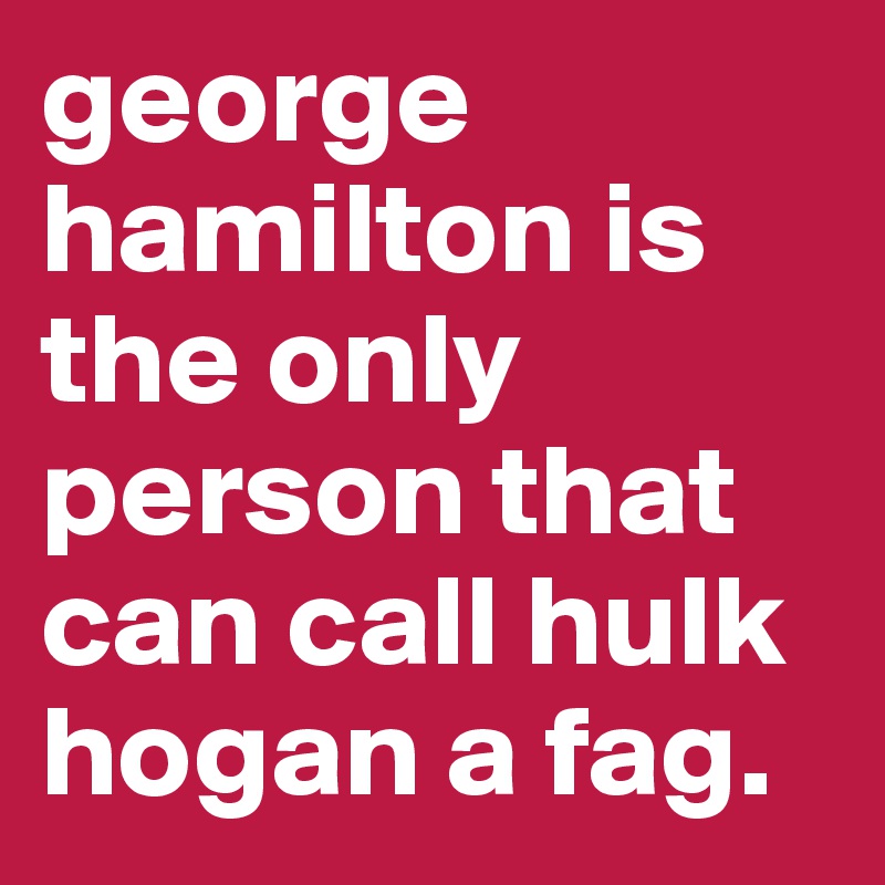george hamilton is the only person that can call hulk hogan a fag.