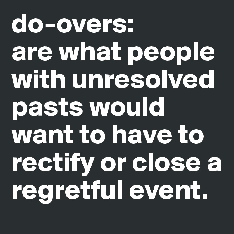 do-overs: 
are what people with unresolved pasts would want to have to rectify or close a regretful event.