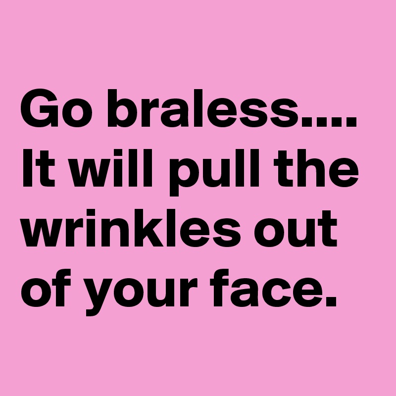 
Go braless....
It will pull the wrinkles out of your face.