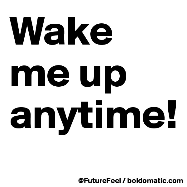 Wake me up anytime!