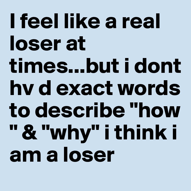 I Feel Like A Real Loser At Times But I Dont Hv D Exact Words To