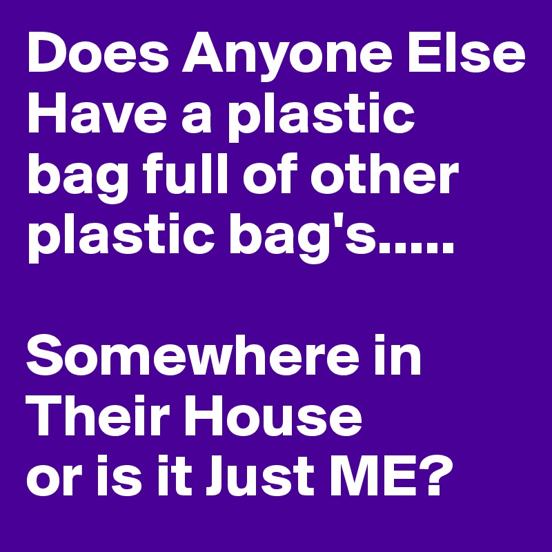 Does Anyone Else
Have a plastic bag full of other plastic bag's.....

Somewhere in Their House
or is it Just ME?