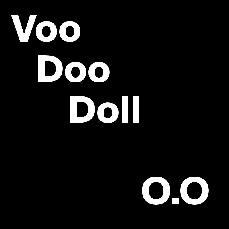 Voo
   Doo
       Doll

                O.O