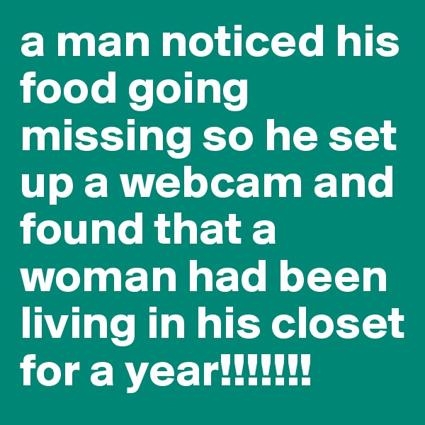 a man noticed his food going missing so he set up a webcam and found that a woman had been living in his closet for a year!!!!!!!