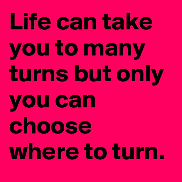 Life can take you to many turns but only you can choose where to turn.