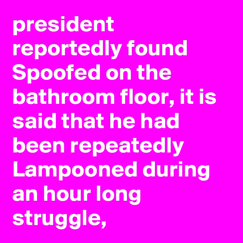 president reportedly found Spoofed on the bathroom floor, it is said that he had been repeatedly Lampooned during an hour long struggle,
