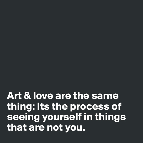 







Art & love are the same thing: Its the process of seeing yourself in things that are not you.