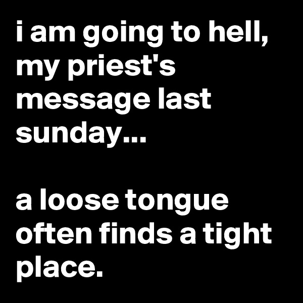 i am going to hell, my priest's message last sunday...

a loose tongue often finds a tight place.