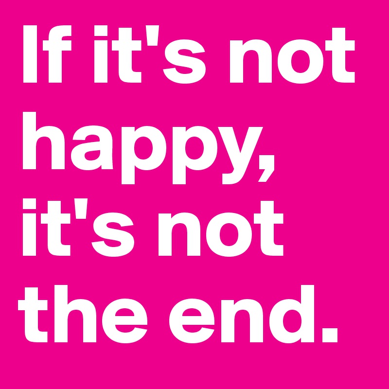 If it's not happy, it's not the end.