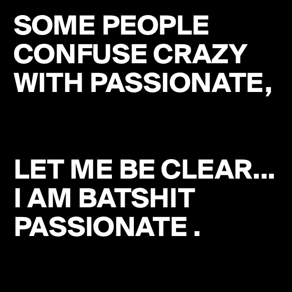 SOME PEOPLE CONFUSE CRAZY WITH PASSIONATE,


LET ME BE CLEAR...
I AM BATSHIT PASSIONATE .
 
