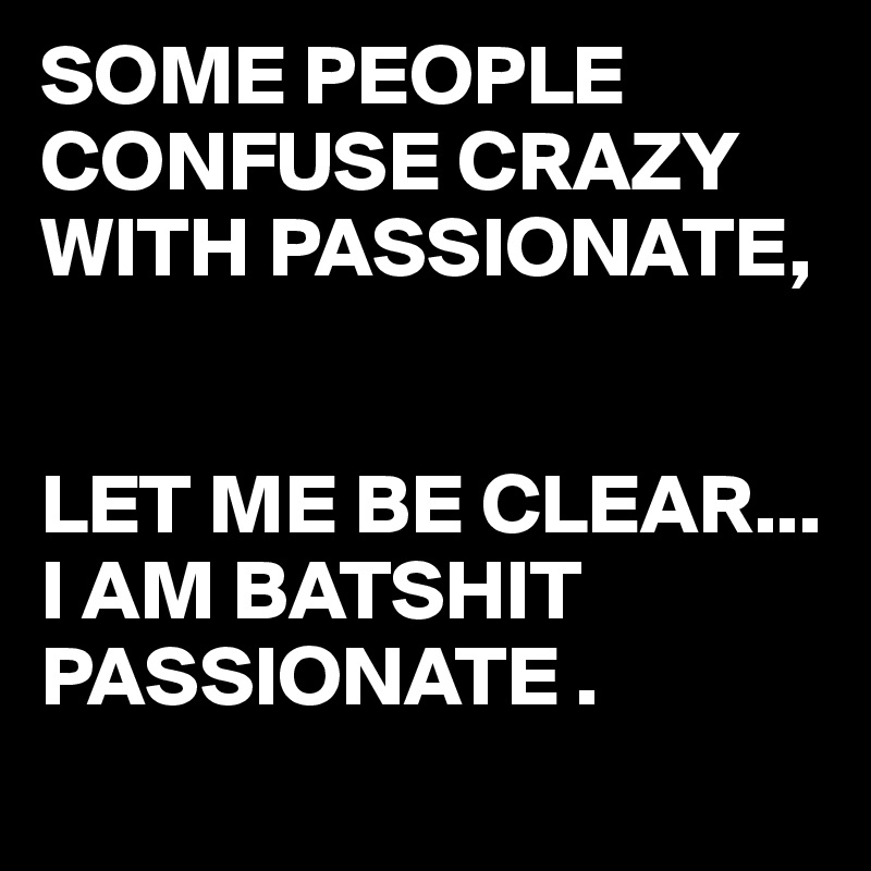 SOME PEOPLE CONFUSE CRAZY WITH PASSIONATE,


LET ME BE CLEAR...
I AM BATSHIT PASSIONATE .
 