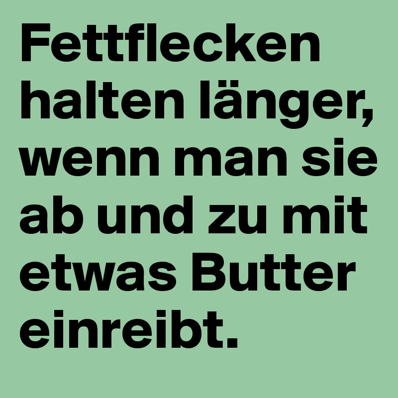 Fettflecken halten länger, wenn man sie ab und zu mit etwas Butter einreibt.