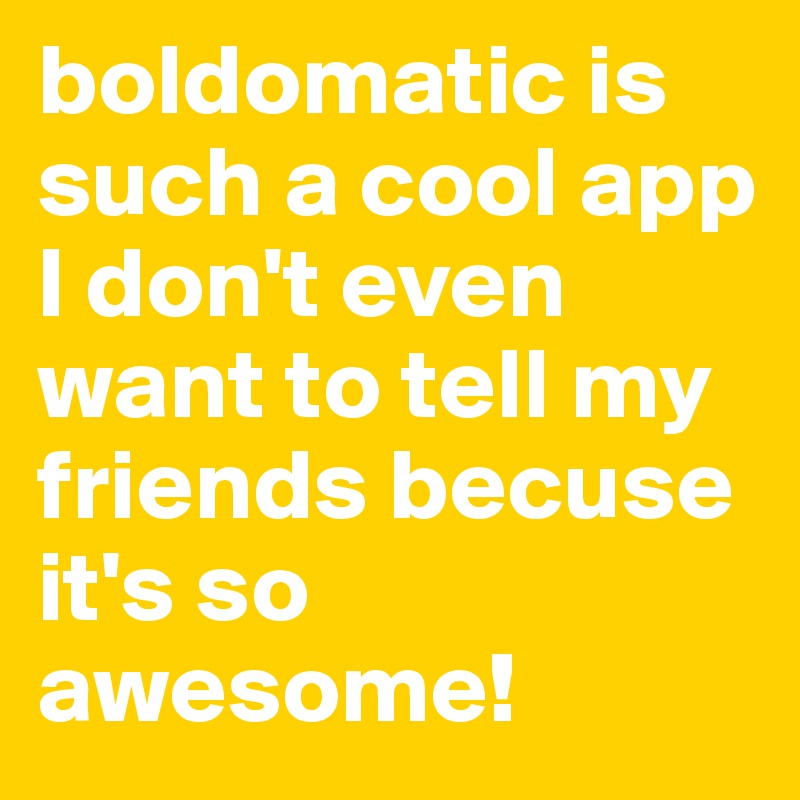 boldomatic is such a cool app 
I don't even want to tell my friends becuse it's so awesome! 