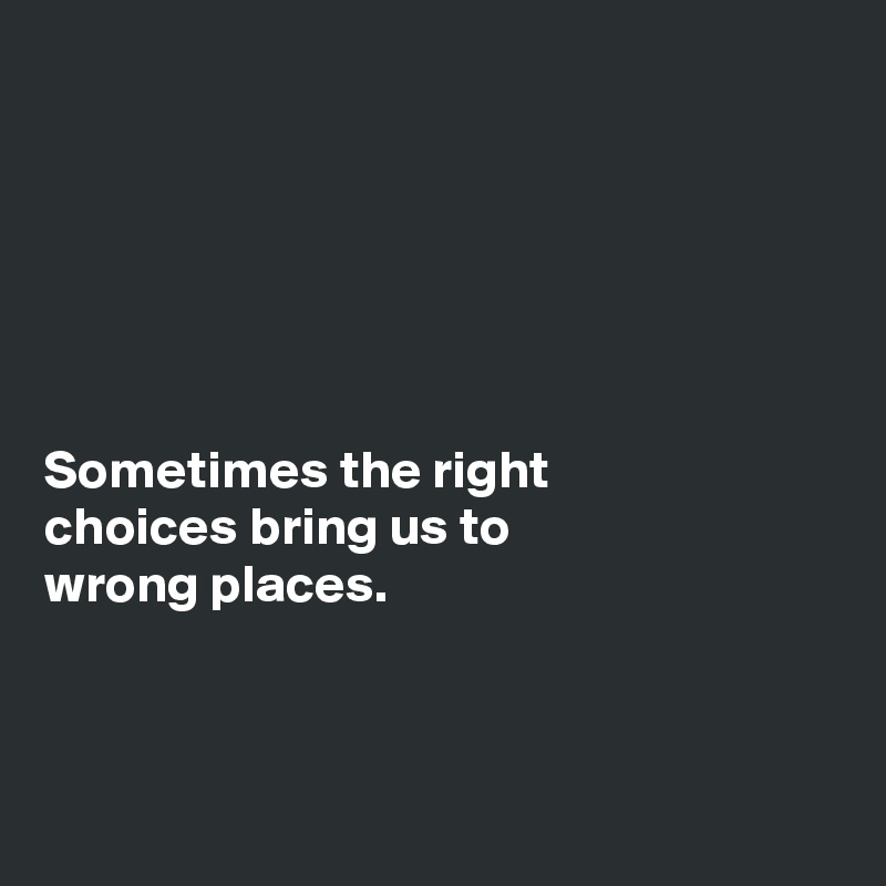 






Sometimes the right
choices bring us to
wrong places. 



