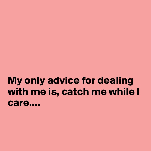 





My only advice for dealing with me is, catch me while I care....


