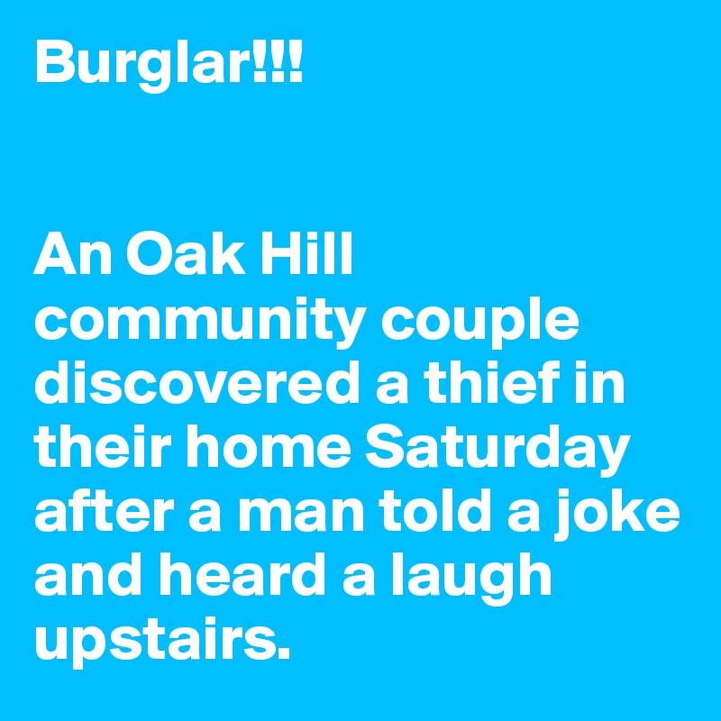 Burglar!!! 


An Oak Hill community couple discovered a thief in their home Saturday after a man told a joke and heard a laugh upstairs. 