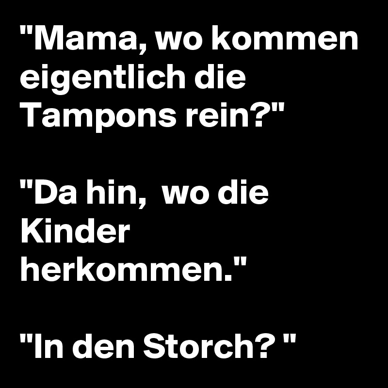 "Mama, wo kommen eigentlich die Tampons rein?"

"Da hin,  wo die Kinder herkommen."
 
"In den Storch? "