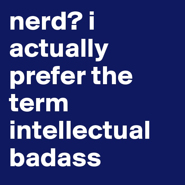 nerd? i actually prefer the term intellectual badass