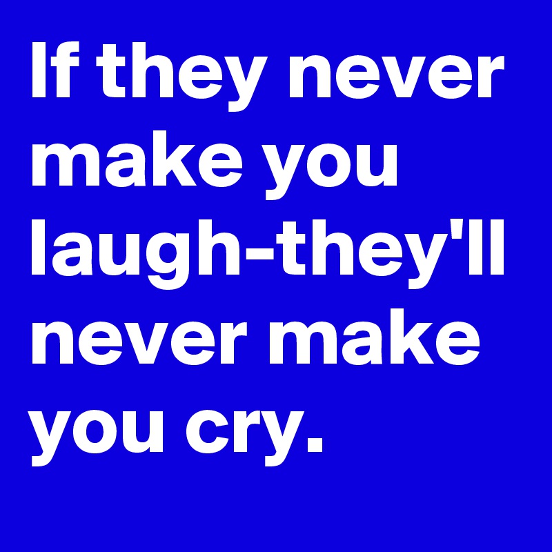 If they never make you laugh-they'll never make you cry. 