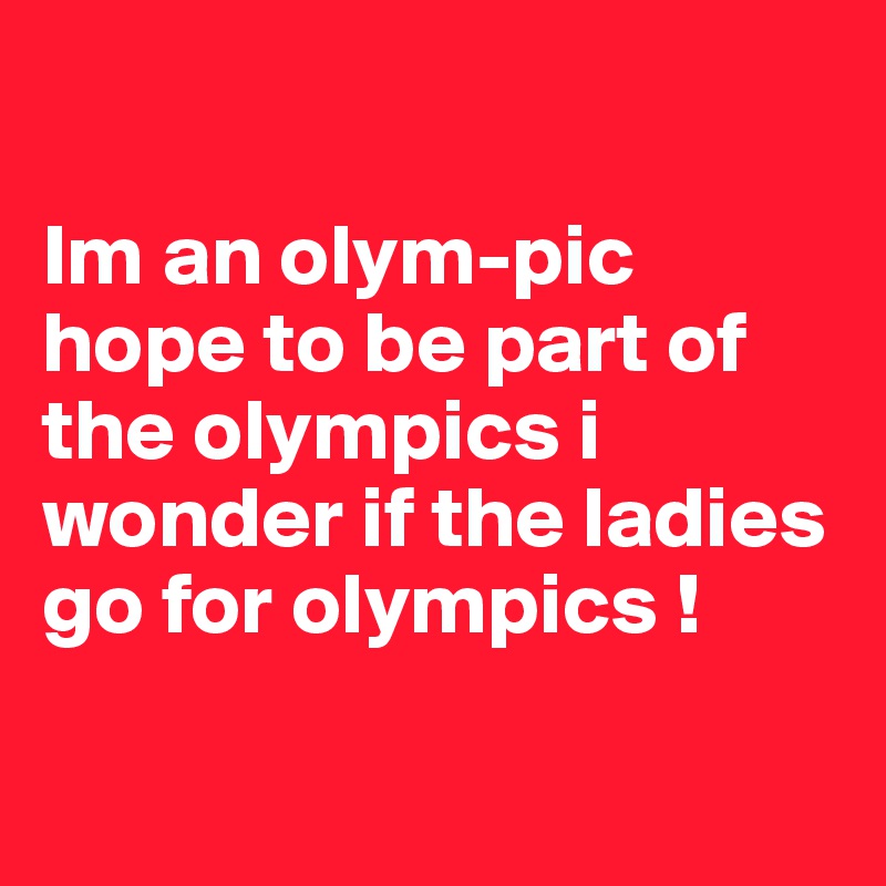 

Im an olym-pic hope to be part of the olympics i wonder if the ladies go for olympics ! 

