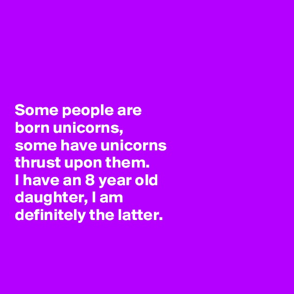 




Some people are 
born unicorns, 
some have unicorns 
thrust upon them. 
I have an 8 year old 
daughter, I am 
definitely the latter.


