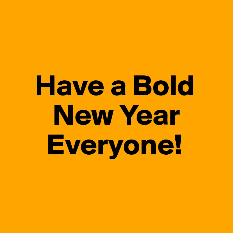 

    Have a Bold
       New Year
      Everyone!

