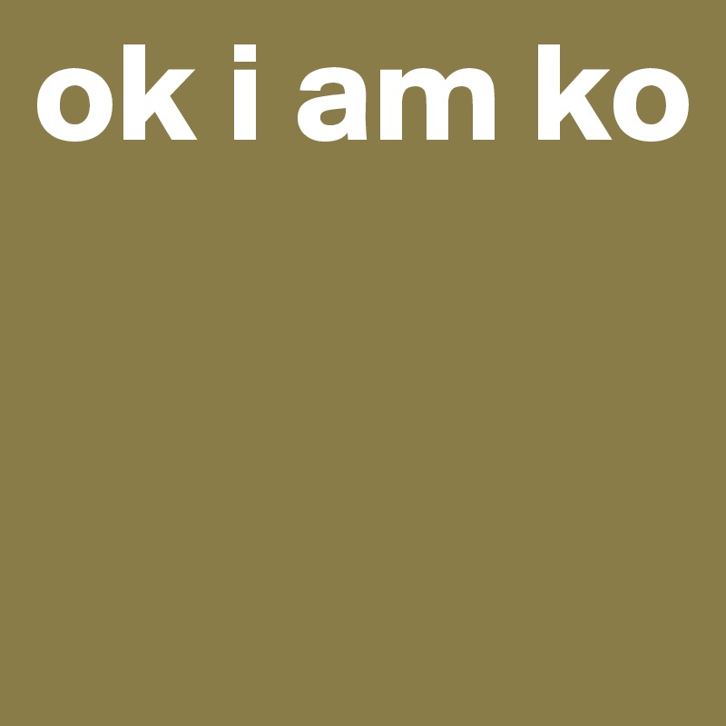 ok i am ko


