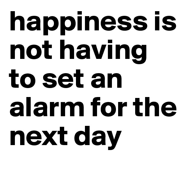 happiness is not having to set an alarm for the next day
