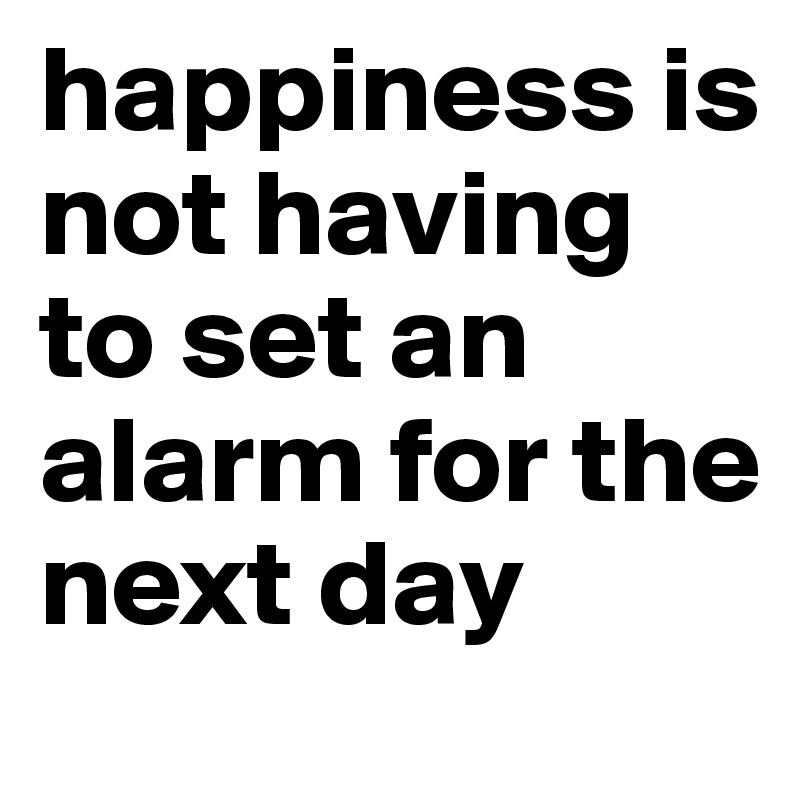 happiness is not having to set an alarm for the next day