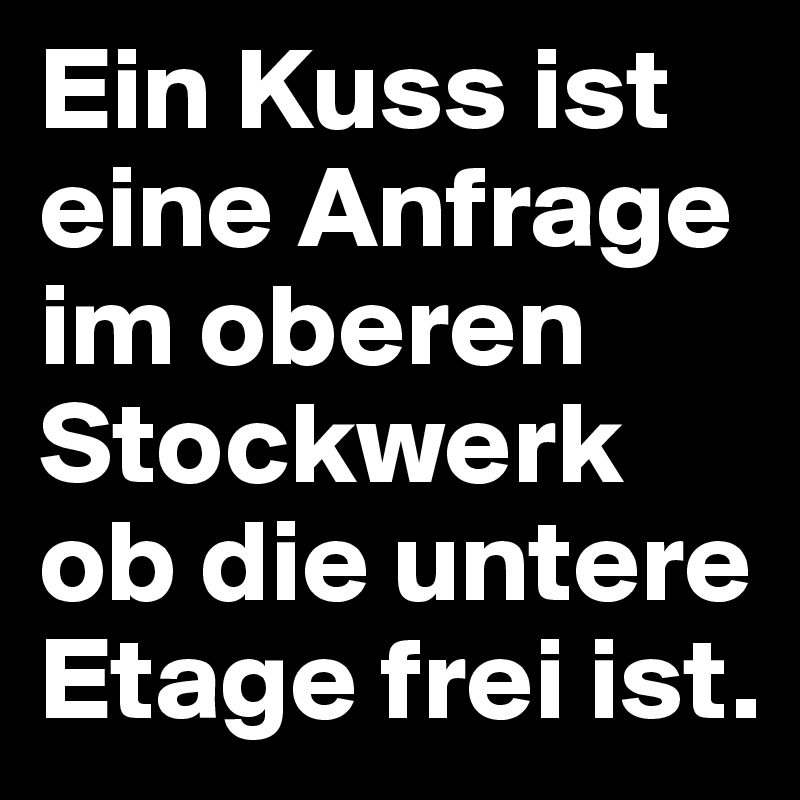 Ein Kuss ist eine Anfrage im oberen Stockwerk ob die untere Etage frei ist.