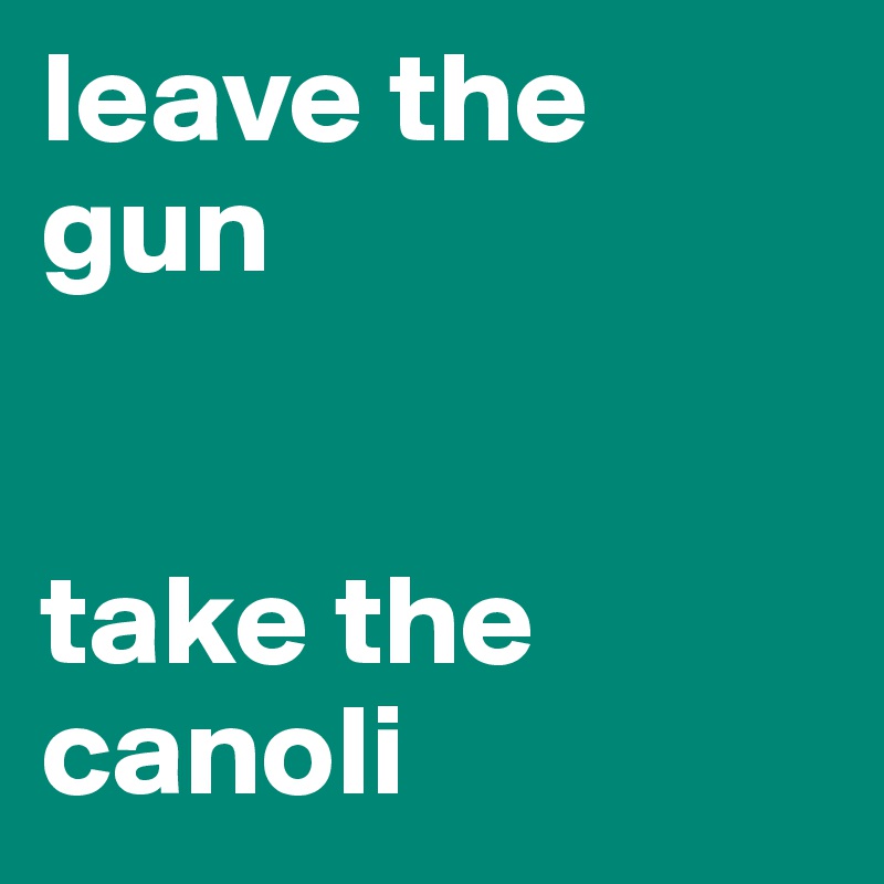 leave the gun


take the canoli