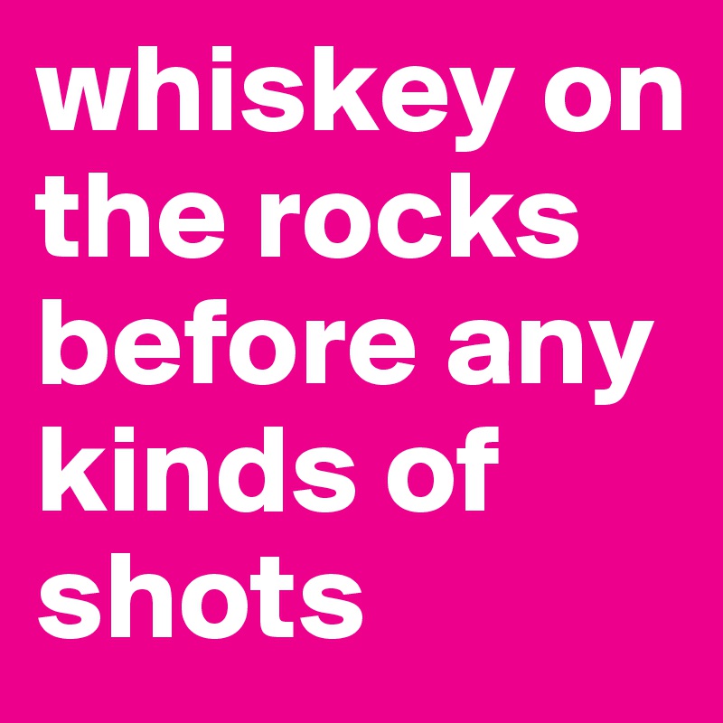 whiskey on the rocks before any kinds of shots 