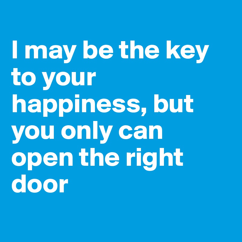 
I may be the key to your happiness, but you only can open the right door
